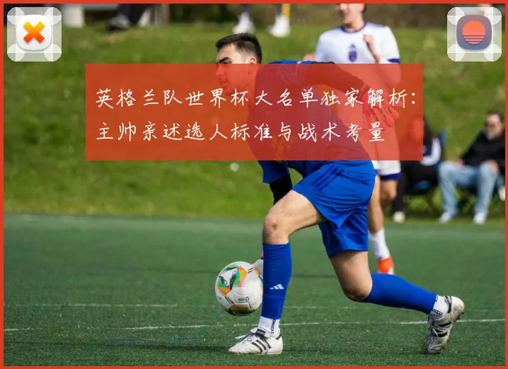 英格兰队世界杯大名单独家解析：主帅亲述选人标准与战术考量