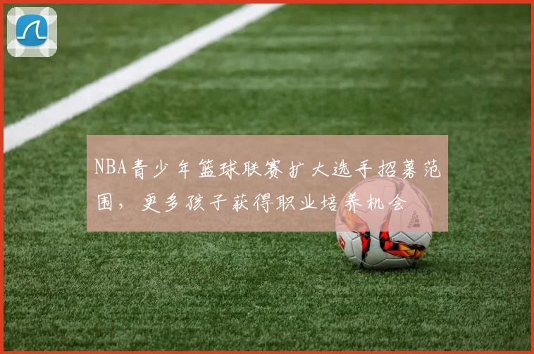 NBA青少年篮球联赛扩大选手招募范围，更多孩子获得职业培养机会