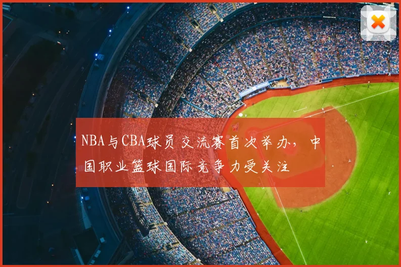NBA与CBA球员交流赛首次举办,中国职业篮球国际竞争力受关注