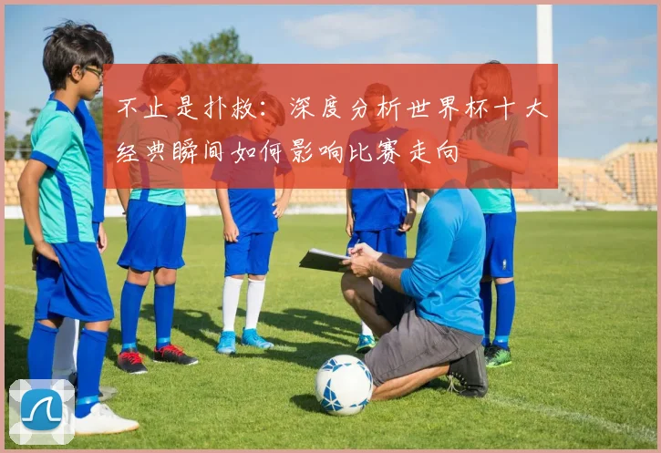 不止是扑救：深度分析世界杯十大经典瞬间如何影响比赛走向