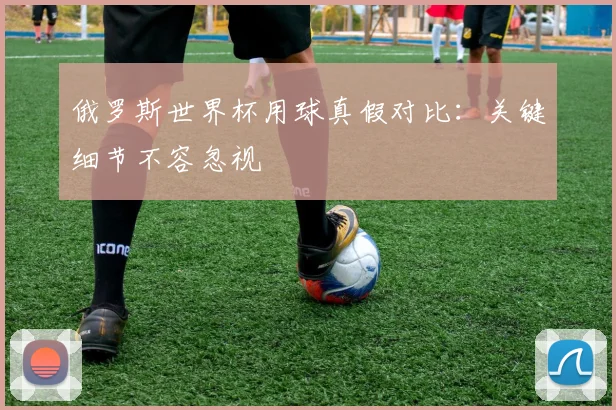 俄罗斯世界杯用球真假对比:关键细节不容忽视