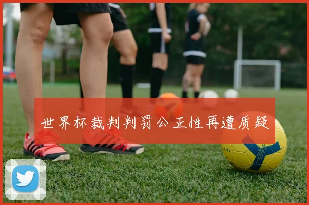 世界杯裁判判罚公正性再遭质疑
