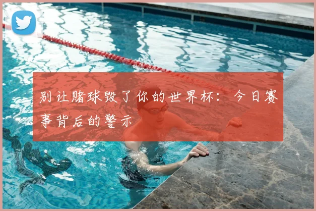别让赌球毁了你的世界杯：今日赛事背后的警示