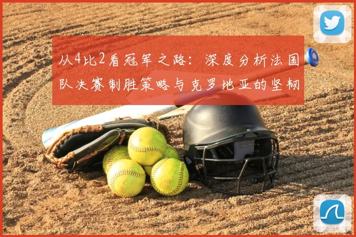 从4比2看冠军之路：深度分析法国队决赛制胜策略与克罗地亚的坚韧