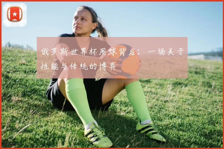 俄罗斯世界杯用球背后：一场关于性能与传统的博弈