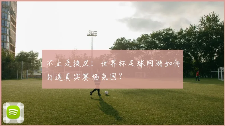 不止是换皮：世界杯足球网游如何打造真实赛场氛围？