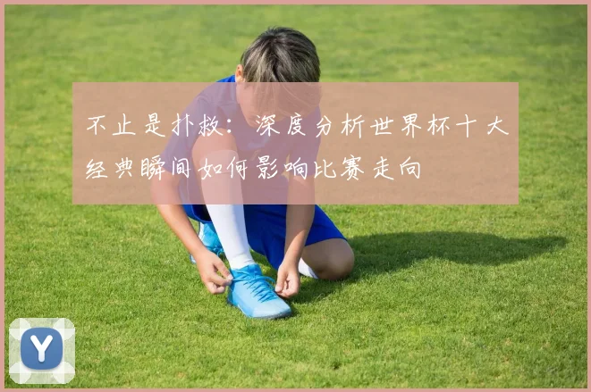 不止是扑救：深度分析世界杯十大经典瞬间如何影响比赛走向