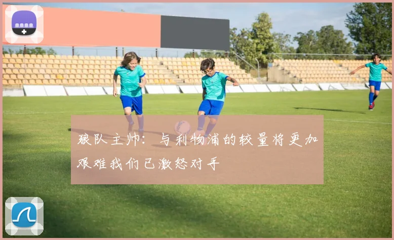 狼队主帅:与利物浦的较量将更加艰难我们已激怒对手
