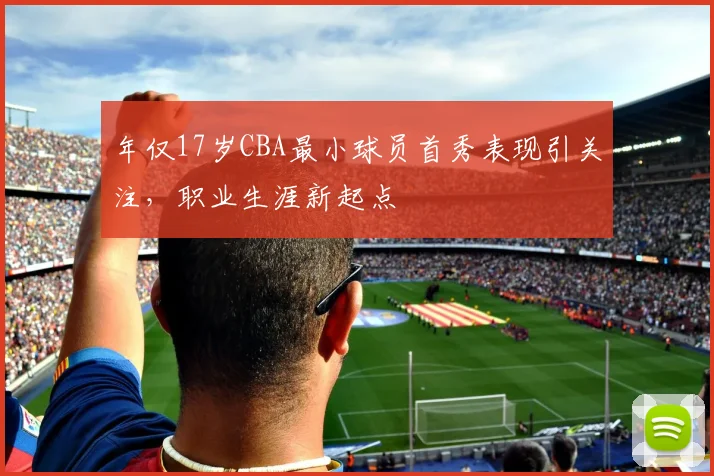 年仅17岁CBA最小球员首秀表现引关注,职业生涯新起点