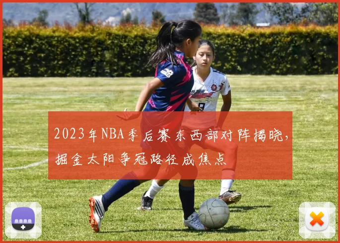 2023年NBA季后赛东西部对阵揭晓,掘金太阳争冠路径成焦点