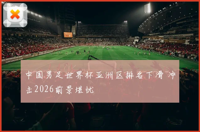 中国男足世界杯亚洲区排名下滑 冲击2026前景堪忧