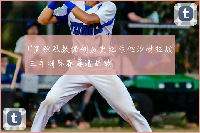 C罗欧冠数据创历史纪录但沙特征战三年洲际赛屡遭折戟