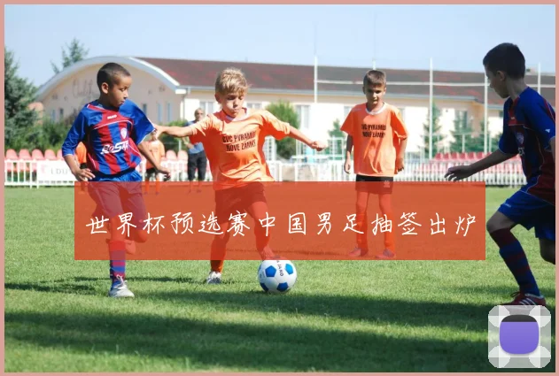世界杯预选赛中国男足抽签出炉