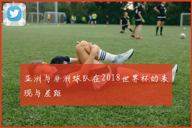 亚洲与非洲球队在2018世界杯的表现与差距