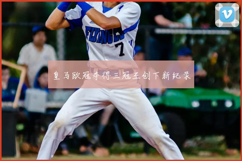 皇马欧冠夺得三冠王创下新纪录