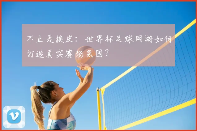 不止是换皮：世界杯足球网游如何打造真实赛场氛围？
