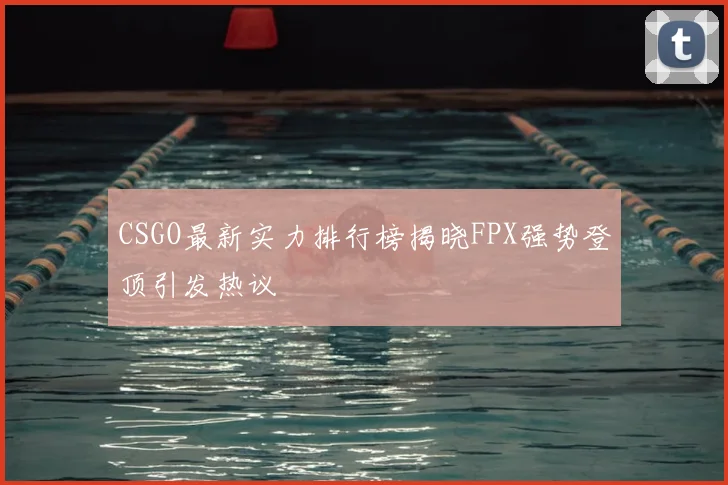 CSGO最新实力排行榜揭晓FPX强势登顶引发热议