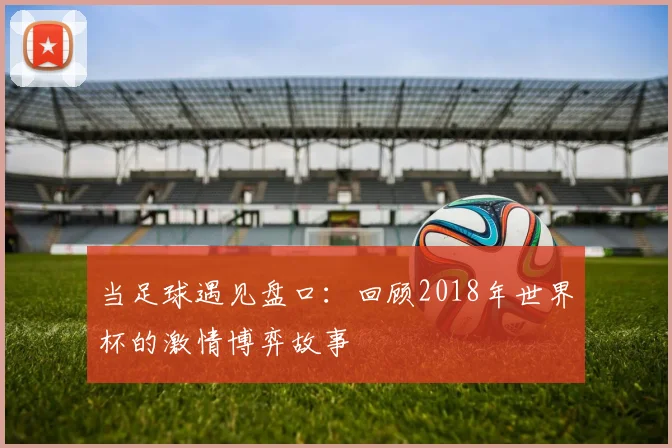 当足球遇见盘口：回顾2018年世界杯的激情博弈故事