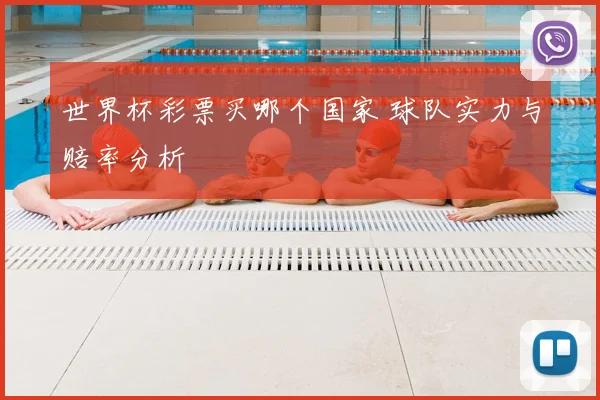 世界杯彩票买哪个国家 球队实力与赔率分析