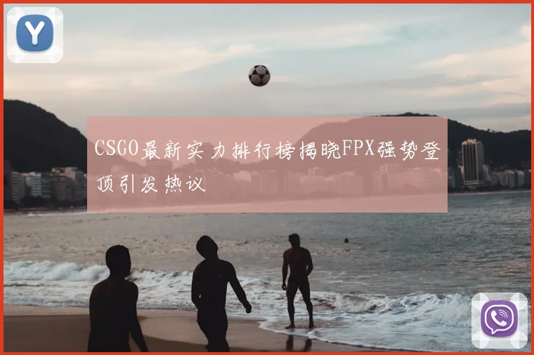 CSGO最新实力排行榜揭晓FPX强势登顶引发热议