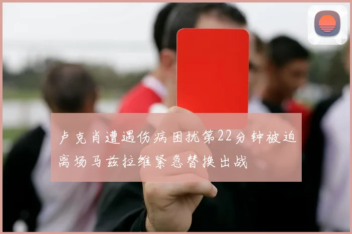 卢克肖遭遇伤病困扰第22分钟被迫离场马兹拉维紧急替换出战