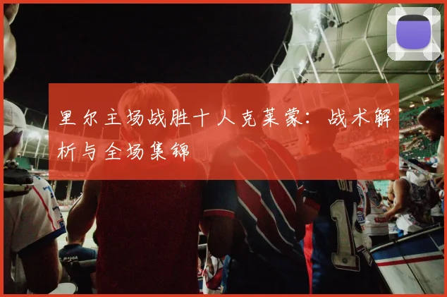 里尔主场战胜十人克莱蒙：战术解析与全场集锦