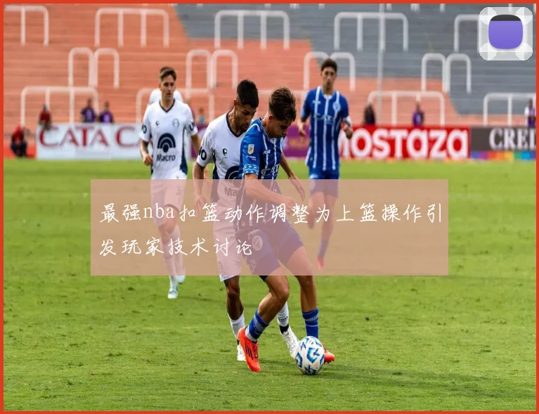 最强nba扣篮动作调整为上篮操作引发玩家技术讨论