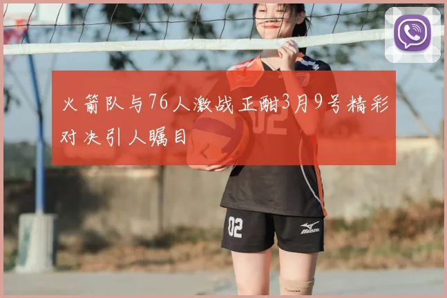火箭队与76人激战正酣3月9号精彩对决引人瞩目