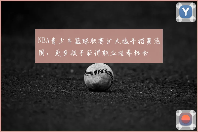 NBA青少年篮球联赛扩大选手招募范围,更多孩子获得职业培养机会