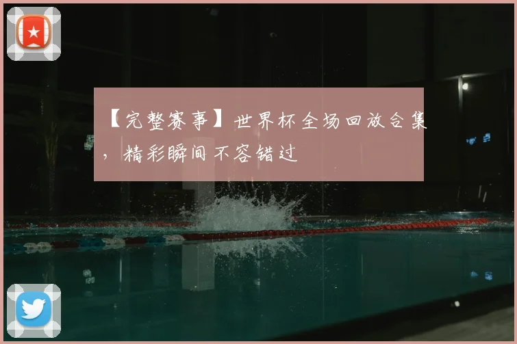【完整赛事】世界杯全场回放合集,精彩瞬间不容错过