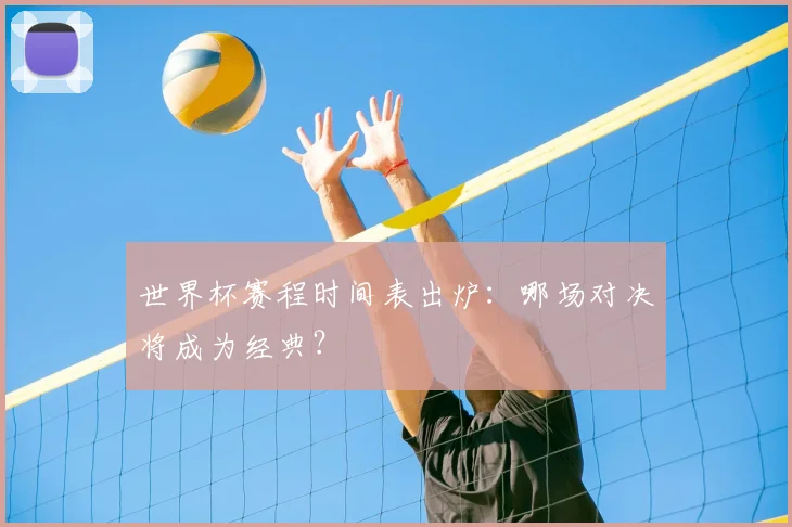世界杯赛程时间表出炉：哪场对决将成为经典？
