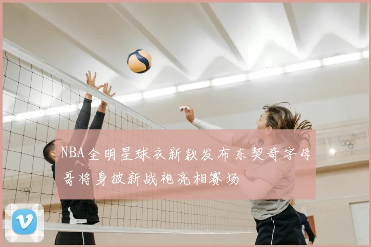 NBA全明星球衣新款发布东契奇字母哥将身披新战袍亮相赛场
