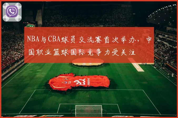 NBA与CBA球员交流赛首次举办，中国职业篮球国际竞争力受关注