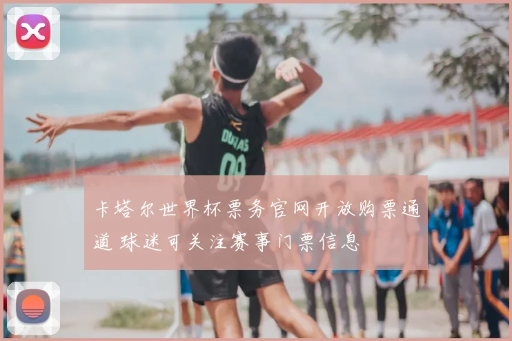 卡塔尔世界杯票务官网开放购票通道 球迷可关注赛事门票信息