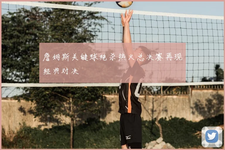 詹姆斯关键球绝杀热火总决赛再现经典对决