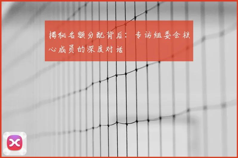 揭秘名额分配背后：专访组委会核心成员的深度对话