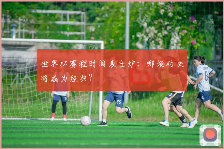 世界杯赛程时间表出炉:哪场对决将成为经典?