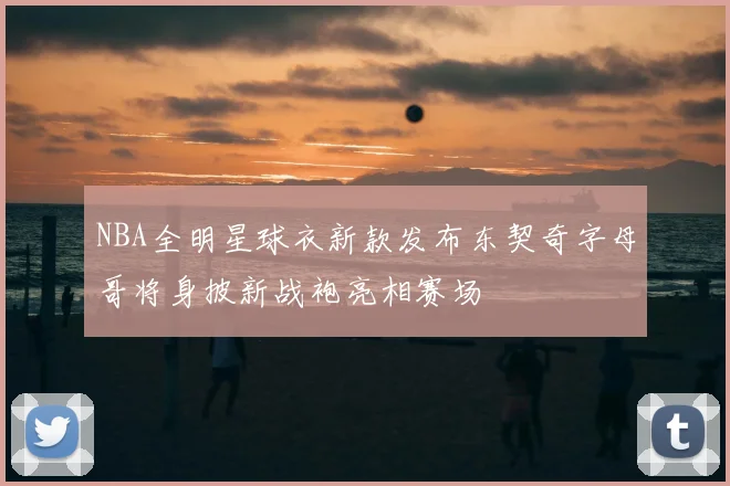 NBA全明星球衣新款发布东契奇字母哥将身披新战袍亮相赛场
