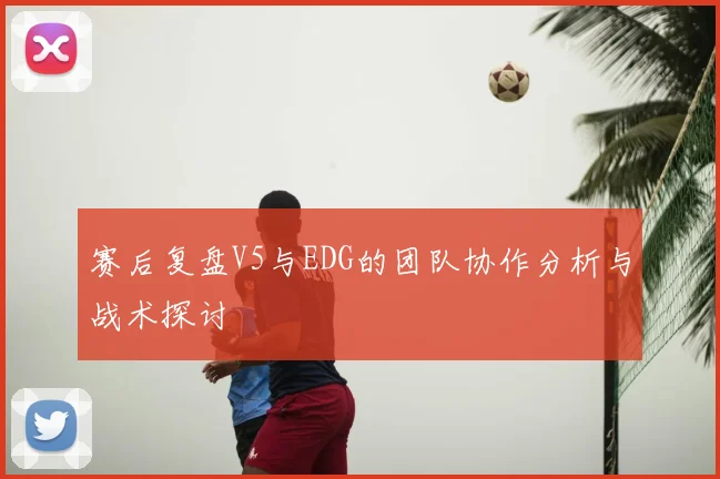 赛后复盘V5与EDG的团队协作分析与战术探讨