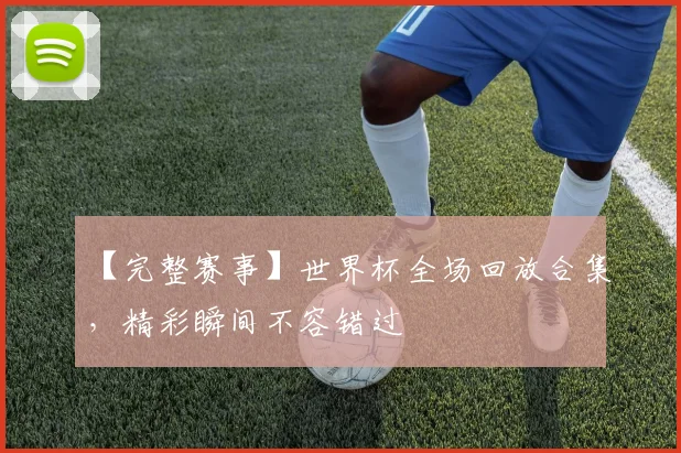 【完整赛事】世界杯全场回放合集，精彩瞬间不容错过