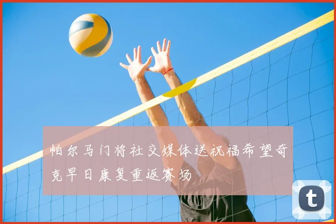 帕尔马门将社交媒体送祝福希望奇克早日康复重返赛场